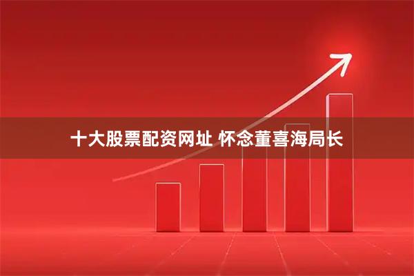 十大股票配资网址 怀念董喜海局长