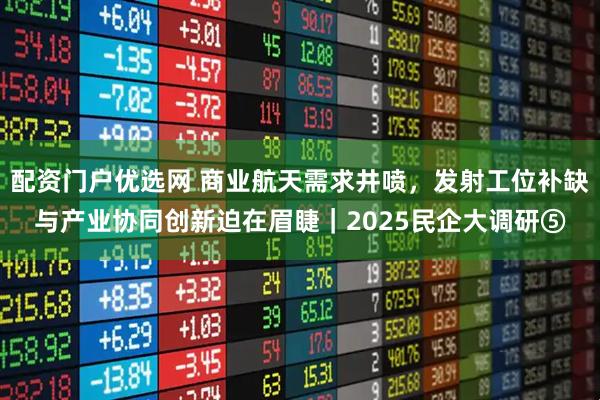 配资门户优选网 商业航天需求井喷，发射工位补缺与产业协同创新迫在眉睫｜2025民企大调研⑤