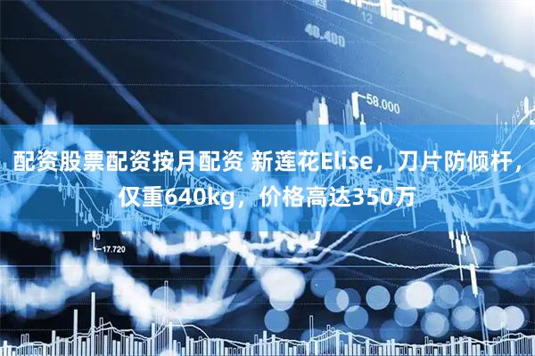 配资股票配资按月配资 新莲花Elise，刀片防倾杆，仅重640kg，价格高达350万