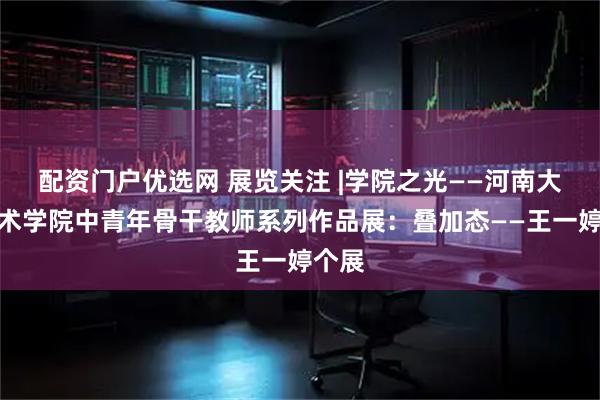 配资门户优选网 展览关注 |学院之光——河南大学美术学院中青年骨干教师系列作品展：叠加态——王一婷个展