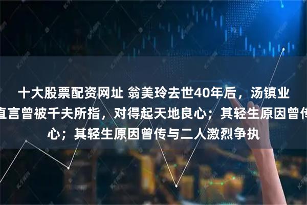 十大股票配资网址 翁美玲去世40年后，汤镇业首谈往日情感，直言曾被千夫所指，对得起天地良心；其轻生原因曾传与二人激烈争执