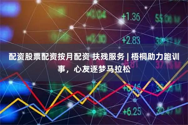配资股票配资按月配资 扶残服务 | 梧桐助力跑训事，心友逐梦马拉松