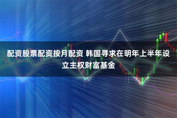 配资股票配资按月配资 韩国寻求在明年上半年设立主权财富基金