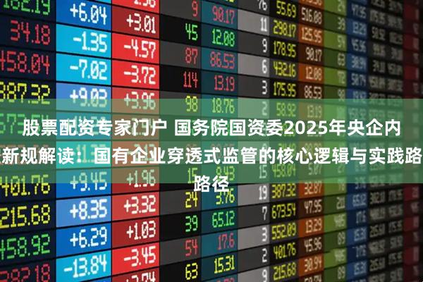 股票配资专家门户 国务院国资委2025年央企内控新规解读：国有企业穿透式监管的核心逻辑与实践路径