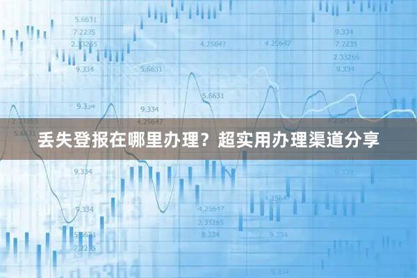 丢失登报在哪里办理？超实用办理渠道分享