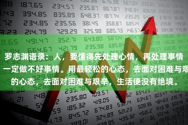 罗志渊语录：人，要懂得先处理心情，再处理事情。如果带着情绪做事，一定做不好事情。用最轻松的心态，去面对困难与艰辛，生活便没有绝境。