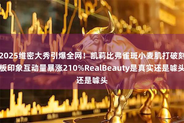 2025维密大秀引爆全网！凯莉比弗雀斑小麦肌打破刻板印象互动量暴涨210%RealBeauty是真实还是噱头